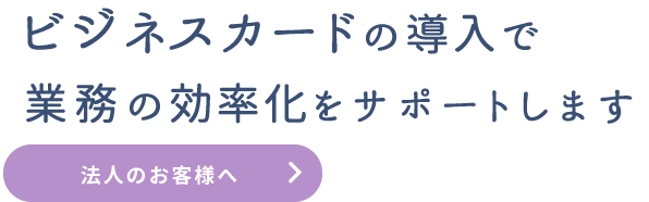ビジネスカードの導入で業務の効率化をサポートします｜法人のお客様へ