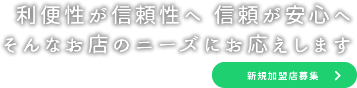 利便性が信頼性へ 信頼が安心へ そんなお店のニーズにお応えします｜新規加盟店募集